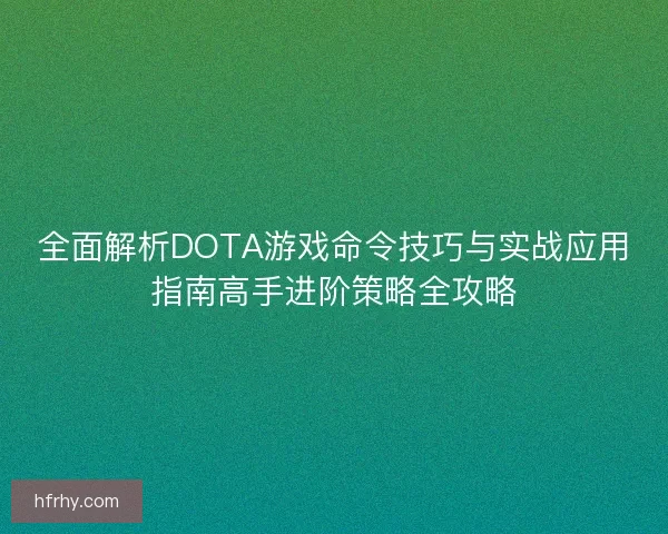 全面解析DOTA游戏命令技巧与实战应用指南高手进阶策略全攻略