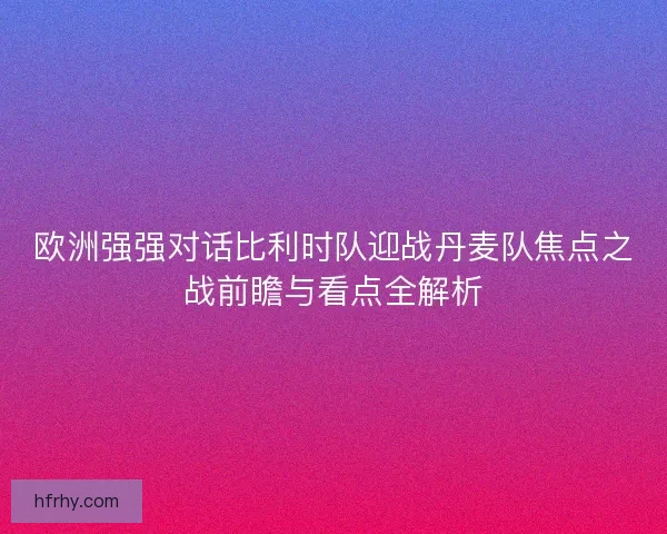欧洲强强对话比利时队迎战丹麦队焦点之战前瞻与看点全解析